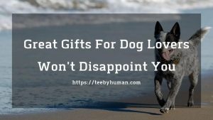 Great Gifts For Dog Lovers  Won't Disappoint You